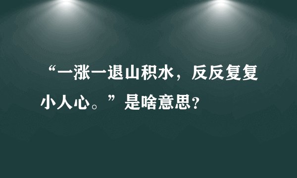 “一涨一退山积水，反反复复小人心。”是啥意思？