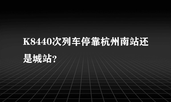K8440次列车停靠杭州南站还是城站？