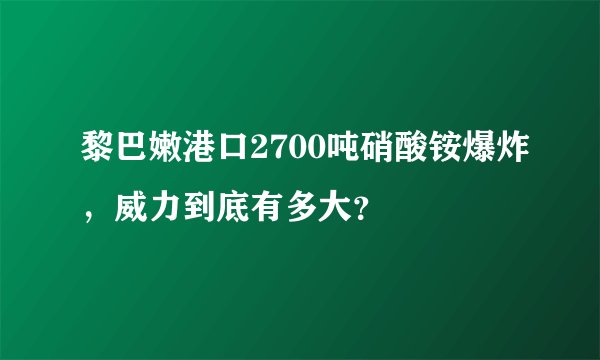 黎巴嫩港口2700吨硝酸铵爆炸，威力到底有多大？