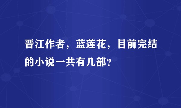 晋江作者，蓝莲花，目前完结的小说一共有几部？