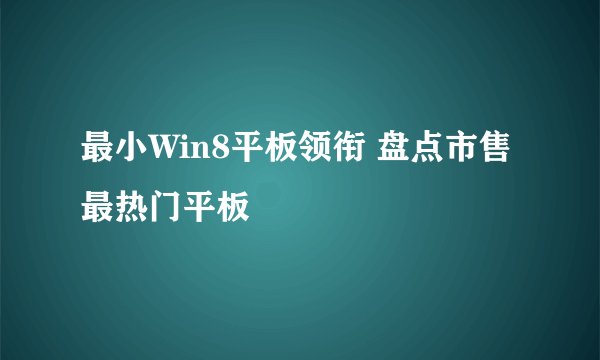 最小Win8平板领衔 盘点市售最热门平板