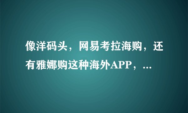 像洋码头，网易考拉海购，还有雅娜购这种海外APP，卖的都是正品吗？前...
