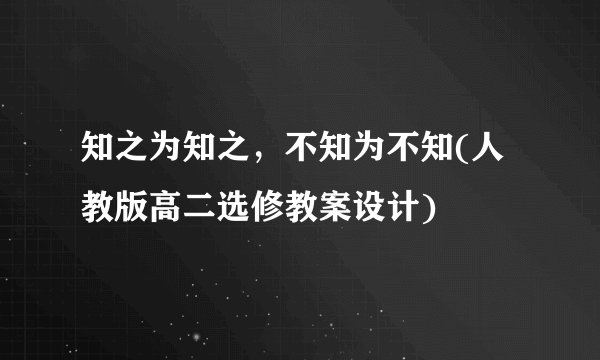 知之为知之，不知为不知(人教版高二选修教案设计)