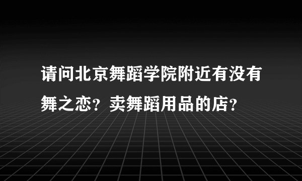 请问北京舞蹈学院附近有没有舞之恋？卖舞蹈用品的店？