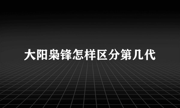 大阳枭锋怎样区分第几代