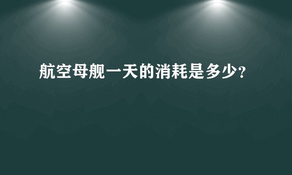 航空母舰一天的消耗是多少？