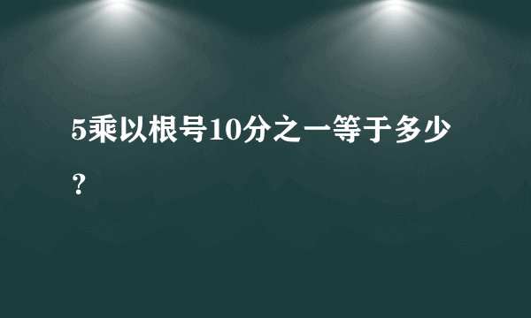 5乘以根号10分之一等于多少？