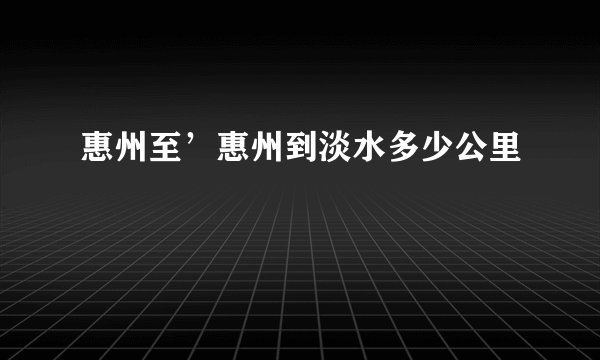 惠州至’惠州到淡水多少公里