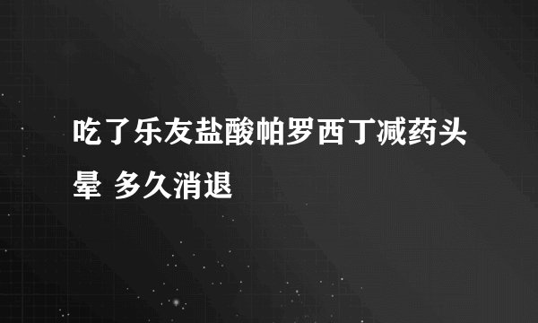 吃了乐友盐酸帕罗西丁减药头晕 多久消退
