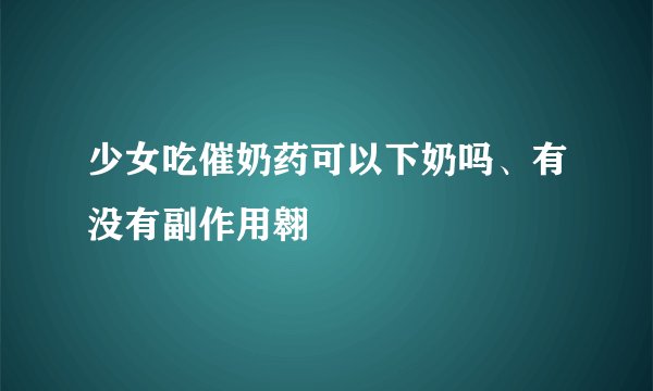 少女吃催奶药可以下奶吗、有没有副作用翱