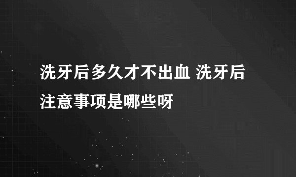 洗牙后多久才不出血 洗牙后注意事项是哪些呀