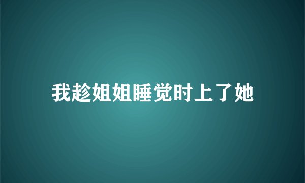 我趁姐姐睡觉时上了她