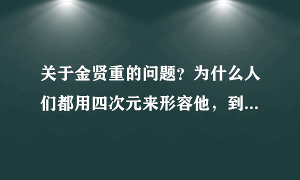 关于金贤重的问题?为什么人们都用四次元来形容他,到底四次元是什么意思?