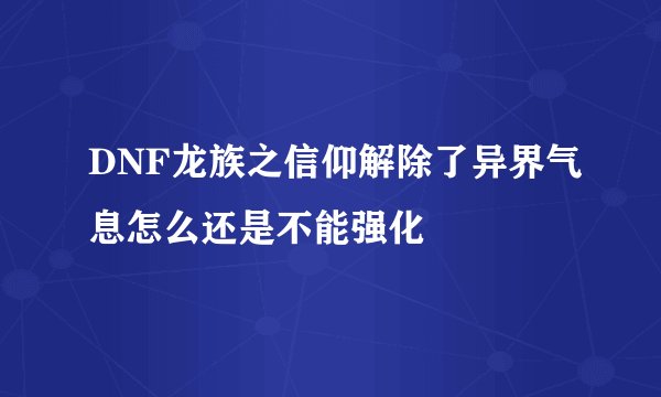 DNF龙族之信仰解除了异界气息怎么还是不能强化