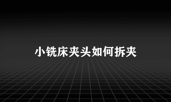 小铣床夹头如何拆夹