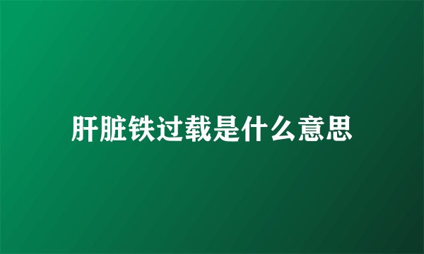 肝脏铁过载是什么意思