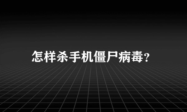 怎样杀手机僵尸病毒？