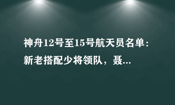 神舟12号至15号航天员名单:新老搭配少将领队,聂海胜三问苍穹