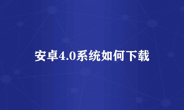 安卓4.0系统如何下载