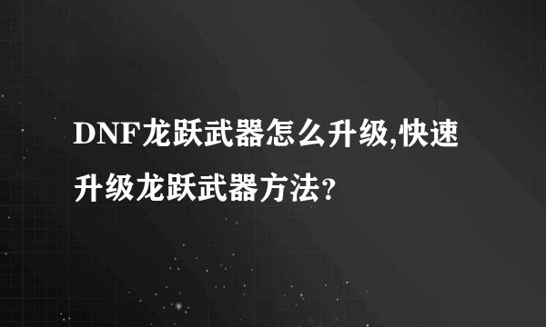 DNF龙跃武器怎么升级,快速升级龙跃武器方法？