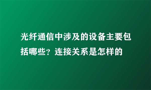 光纤通信中涉及的设备主要包括哪些？连接关系是怎样的