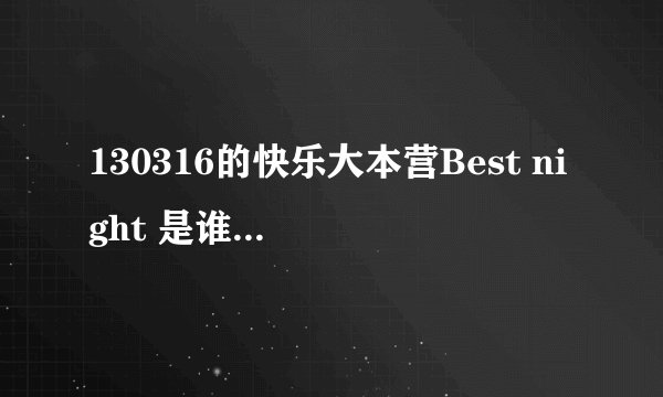130316的快乐大本营Best night 是谁唱的？？