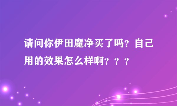 请问你伊田魔净买了吗?自己用的效果怎么样啊???