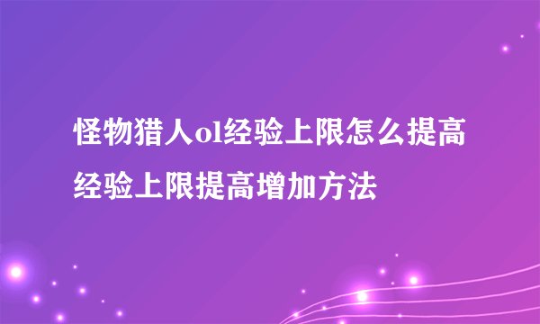 怪物猎人ol经验上限怎么提高 经验上限提高增加方法