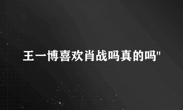 王一博喜欢肖战吗真的吗