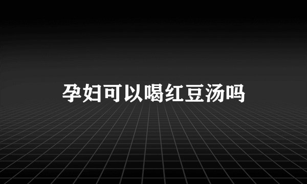 孕妇可以喝红豆汤吗
