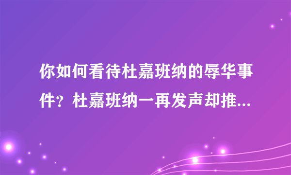 你如何看待杜嘉班纳的辱华事件?杜嘉班纳一再发声却推卸责任,不肯认错这是为什么?
