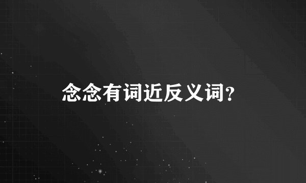 念念有词近反义词?