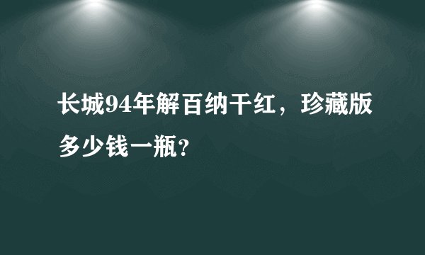 长城94年解百纳干红，珍藏版多少钱一瓶？