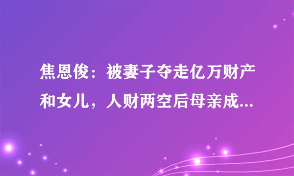 焦恩俊：被妻子夺走亿万财产和女儿，人财两空后母亲成为他的依靠