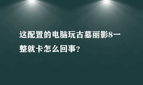 这配置的电脑玩古墓丽影8一整就卡怎么回事？