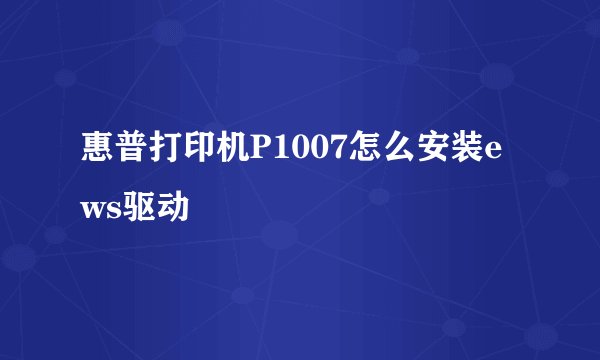 惠普打印机P1007怎么安装ews驱动