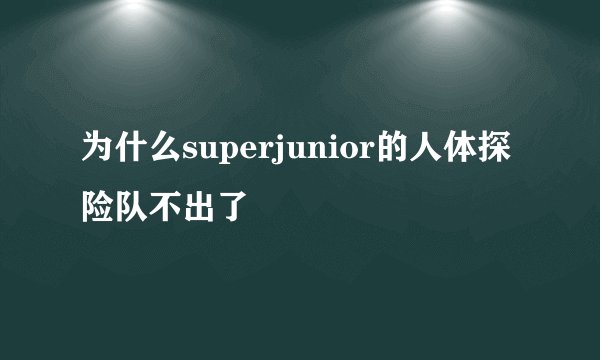 为什么superjunior的人体探险队不出了