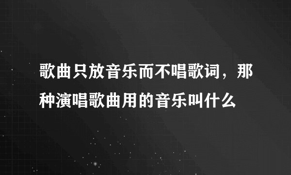 歌曲只放音乐而不唱歌词，那种演唱歌曲用的音乐叫什么