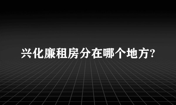 兴化廉租房分在哪个地方?