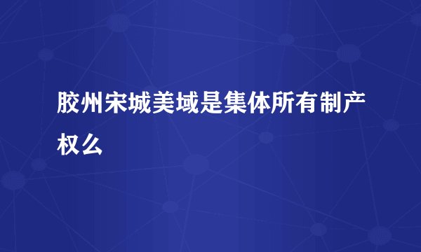 胶州宋城美域是集体所有制产权么