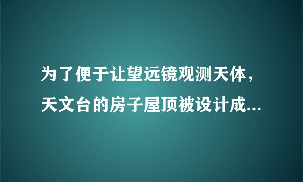 为了便于让望远镜观测天体,天文台的房子屋顶被设计成什么样的?