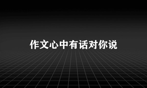 作文心中有话对你说