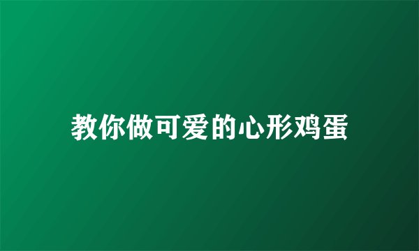 教你做可爱的心形鸡蛋