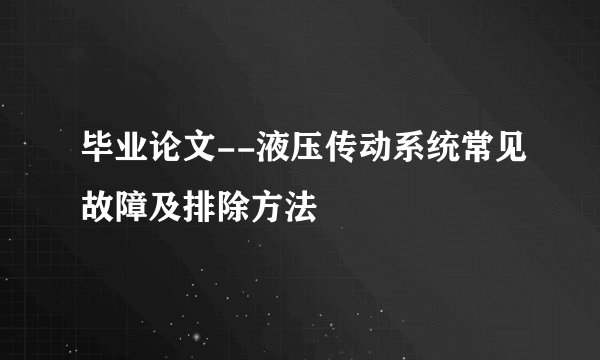 毕业论文--液压传动系统常见故障及排除方法