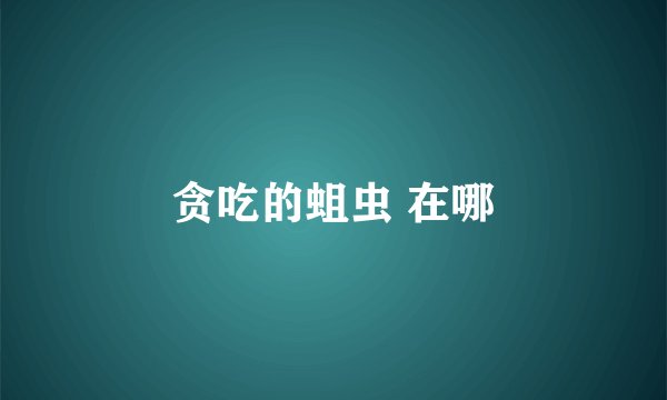 贪吃的蛆虫 在哪