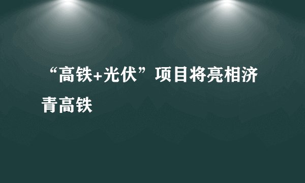 “高铁+光伏”项目将亮相济青高铁