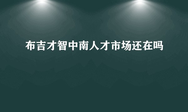 布吉才智中南人才市场还在吗