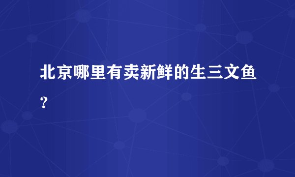 北京哪里有卖新鲜的生三文鱼？