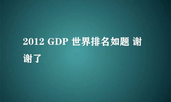 2012 GDP 世界排名如题 谢谢了