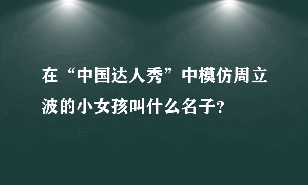 在“中国达人秀”中模仿周立波的小女孩叫什么名子？